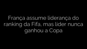 ​França assume liderança do ranking da Fifa, mas líder nunca ganhou a Copa 